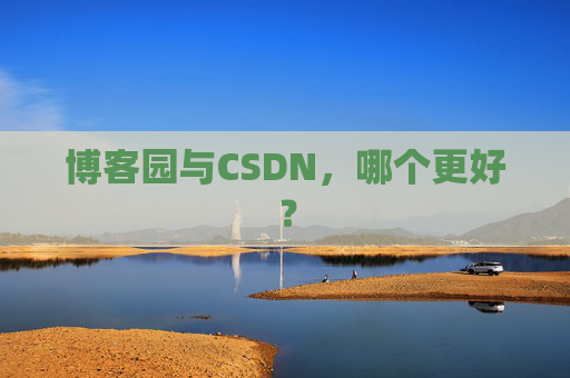 博客园与CSDN,哪个更好? 博客园与CSDN,哪个更好?